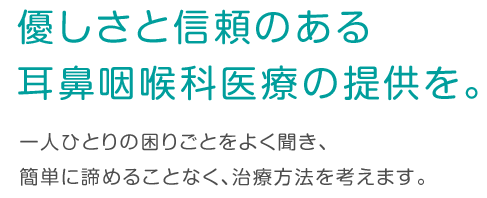 優しさと信頼のある耳鼻咽喉科医療の提供を。一人ひとりの困りごとをよく聞き、簡単に諦めることなく、治療方法を考えます。